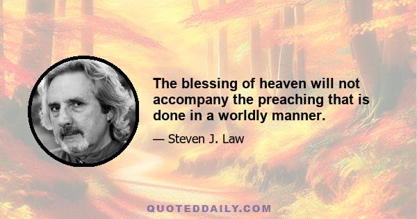 The blessing of heaven will not accompany the preaching that is done in a worldly manner.