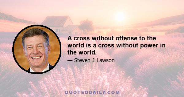 A cross without offense to the world is a cross without power in the world.