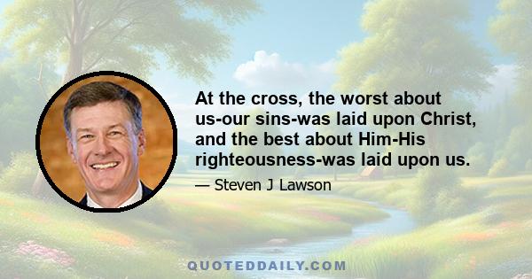 At the cross, the worst about us-our sins-was laid upon Christ, and the best about Him-His righteousness-was laid upon us.