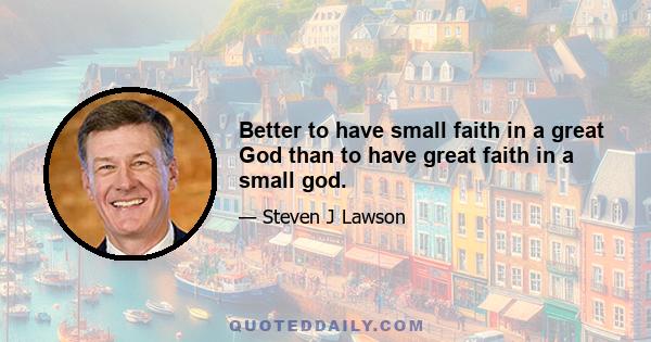 Better to have small faith in a great God than to have great faith in a small god.