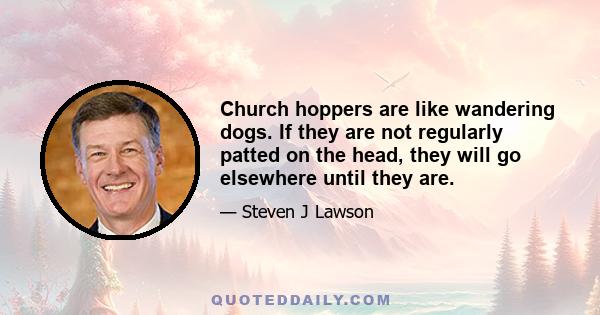 Church hoppers are like wandering dogs. If they are not regularly patted on the head, they will go elsewhere until they are.