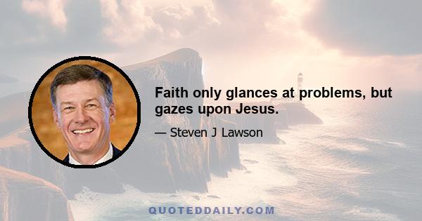 Faith only glances at problems, but gazes upon Jesus.