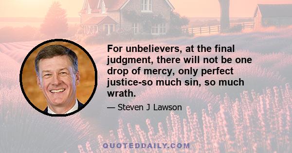 For unbelievers, at the final judgment, there will not be one drop of mercy, only perfect justice-so much sin, so much wrath.