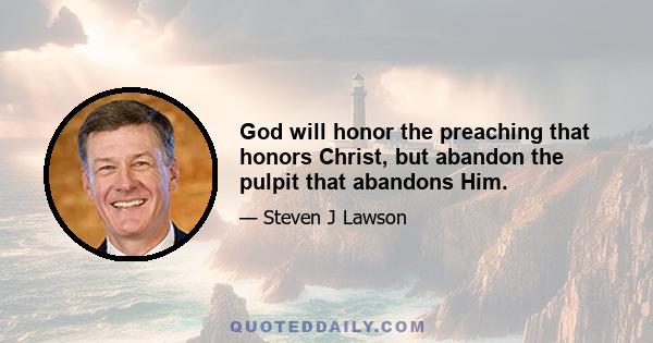 God will honor the preaching that honors Christ, but abandon the pulpit that abandons Him.