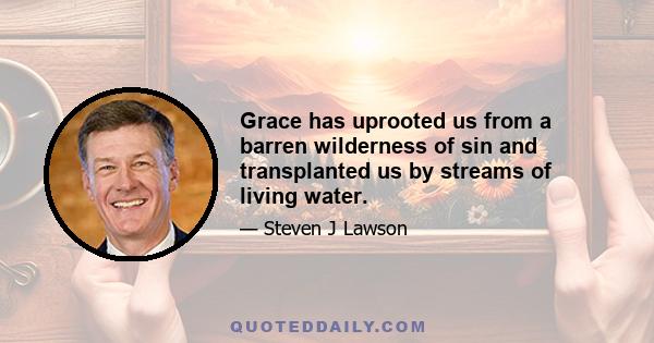 Grace has uprooted us from a barren wilderness of sin and transplanted us by streams of living water.