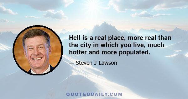 Hell is a real place, more real than the city in which you live, much hotter and more populated.