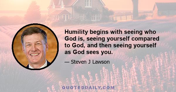 Humility begins with seeing who God is, seeing yourself compared to God, and then seeing yourself as God sees you.