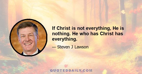 If Christ is not everything, He is nothing. He who has Christ has everything.