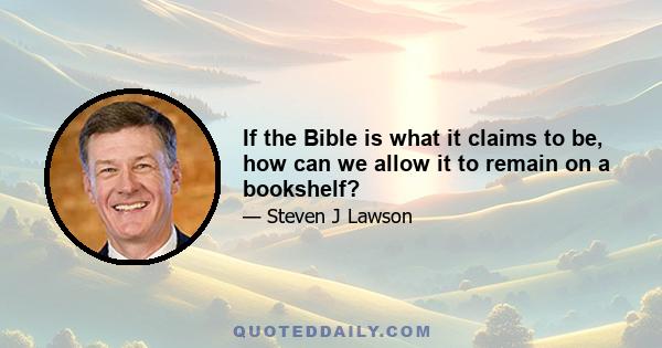 If the Bible is what it claims to be, how can we allow it to remain on a bookshelf?