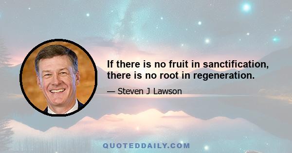 If there is no fruit in sanctification, there is no root in regeneration.