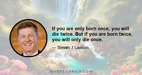 If you are only born once, you will die twice. But if you are born twice, you will only die once.