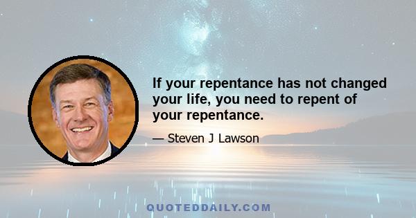 If your repentance has not changed your life, you need to repent of your repentance.