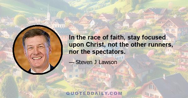 In the race of faith, stay focused upon Christ, not the other runners, nor the spectators.