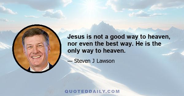 Jesus is not a good way to heaven, nor even the best way. He is the only way to heaven.