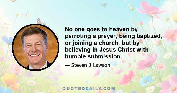 No one goes to heaven by parroting a prayer, being baptized, or joining a church, but by believing in Jesus Christ with humble submission.