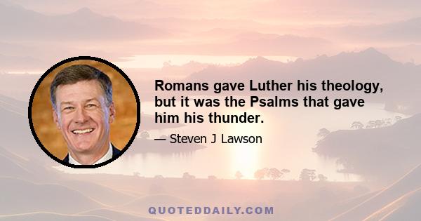 Romans gave Luther his theology, but it was the Psalms that gave him his thunder.