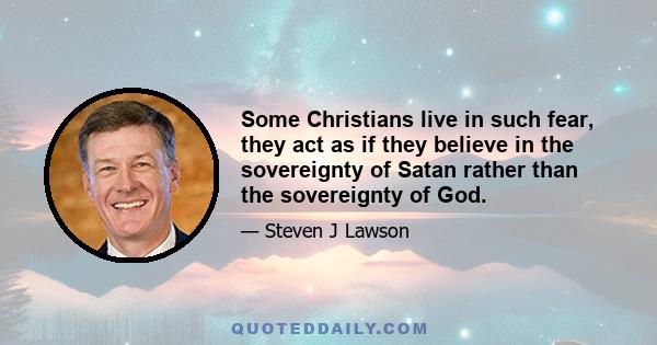 Some Christians live in such fear, they act as if they believe in the sovereignty of Satan rather than the sovereignty of God.