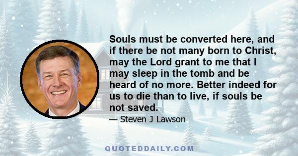 Souls must be converted here, and if there be not many born to Christ, may the Lord grant to me that I may sleep in the tomb and be heard of no more. Better indeed for us to die than to live, if souls be not saved.