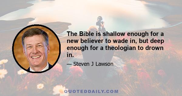 The Bible is shallow enough for a new believer to wade in, but deep enough for a theologian to drown in.