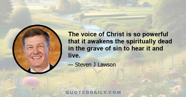 The voice of Christ is so powerful that it awakens the spiritually dead in the grave of sin to hear it and live.