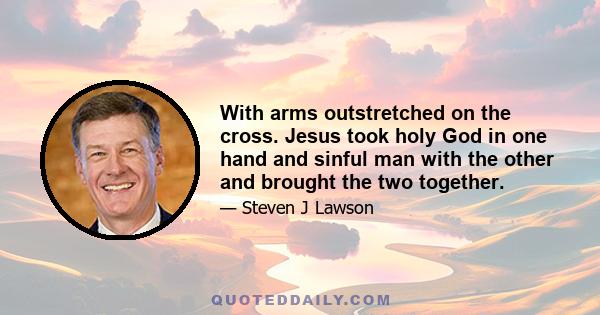 With arms outstretched on the cross. Jesus took holy God in one hand and sinful man with the other and brought the two together.