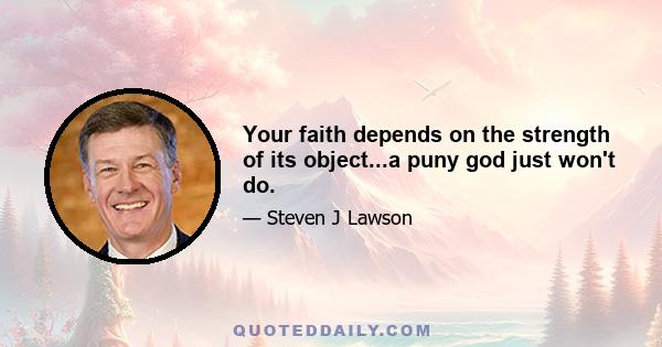 Your faith depends on the strength of its object...a puny god just won't do.