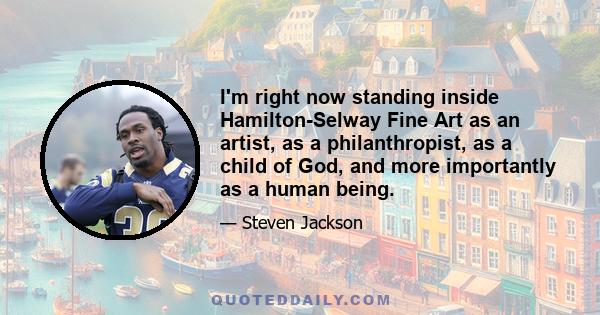 I'm right now standing inside Hamilton-Selway Fine Art as an artist, as a philanthropist, as a child of God, and more importantly as a human being.