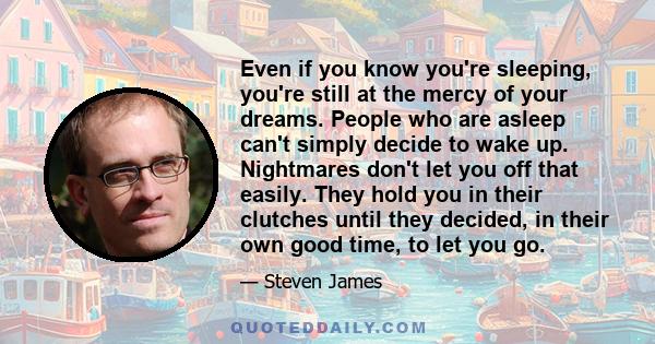 Even if you know you're sleeping, you're still at the mercy of your dreams. People who are asleep can't simply decide to wake up. Nightmares don't let you off that easily. They hold you in their clutches until they