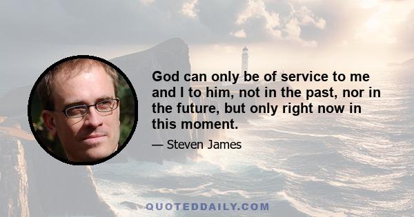 God can only be of service to me and I to him, not in the past, nor in the future, but only right now in this moment.