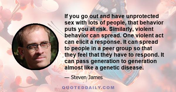 If you go out and have unprotected sex with lots of people, that behavior puts you at risk. Similarly, violent behavior can spread. One violent act can elicit a response. It can spread to people in a peer group so that