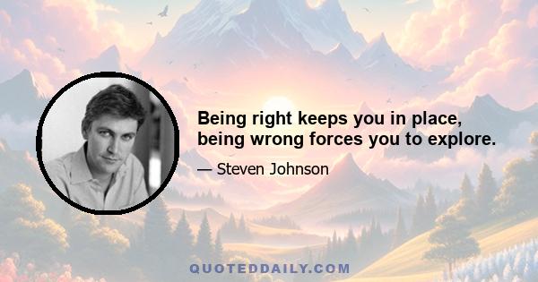 Being right keeps you in place, being wrong forces you to explore.