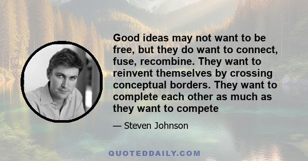 Good ideas may not want to be free, but they do want to connect, fuse, recombine. They want to reinvent themselves by crossing conceptual borders. They want to complete each other as much as they want to compete