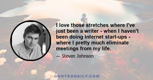 I love those stretches where I've just been a writer - when I haven't been doing Internet start-ups - where I pretty much eliminate meetings from my life.