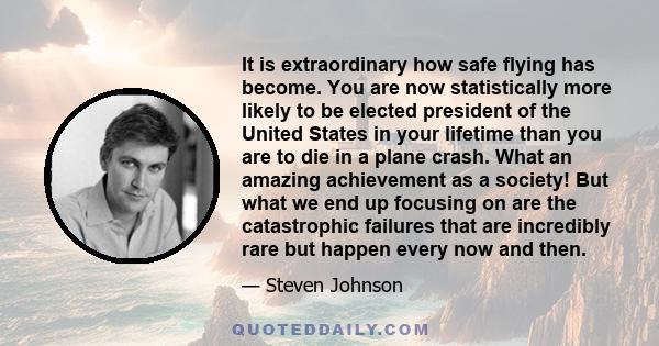 It is extraordinary how safe flying has become. You are now statistically more likely to be elected president of the United States in your lifetime than you are to die in a plane crash. What an amazing achievement as a