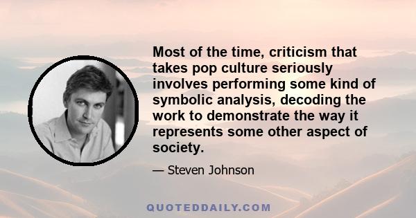 Most of the time, criticism that takes pop culture seriously involves performing some kind of symbolic analysis, decoding the work to demonstrate the way it represents some other aspect of society.