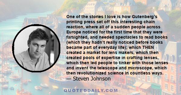 One of the stories I love is how Gutenberg’s printing press set off this interesting chain reaction, where all of a sudden people across Europe noticed for the first time that they were farsighted, and needed spectacles 