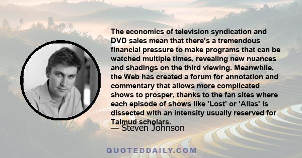 The economics of television syndication and DVD sales mean that there's a tremendous financial pressure to make programs that can be watched multiple times, revealing new nuances and shadings on the third viewing.