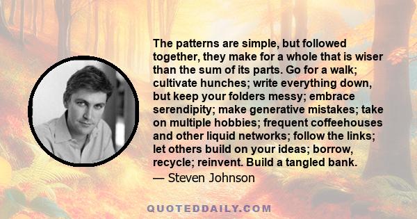 The patterns are simple, but followed together, they make for a whole that is wiser than the sum of its parts. Go for a walk; cultivate hunches; write everything down, but keep your folders messy; embrace serendipity;