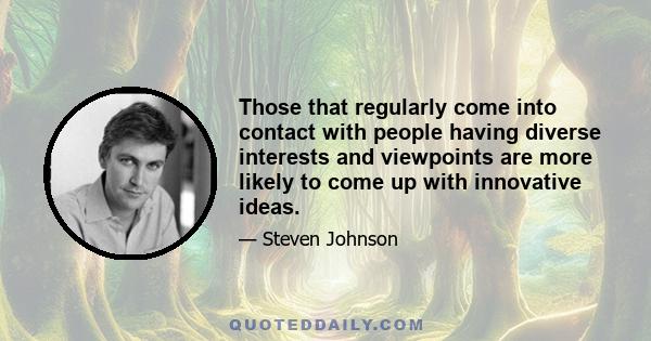 Those that regularly come into contact with people having diverse interests and viewpoints are more likely to come up with innovative ideas.