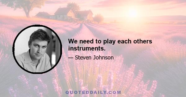 We need to play each others instruments.