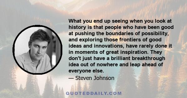 What you end up seeing when you look at history is that people who have been good at pushing the boundaries of possibility, and exploring those frontiers of good ideas and innovations, have rarely done it in moments of