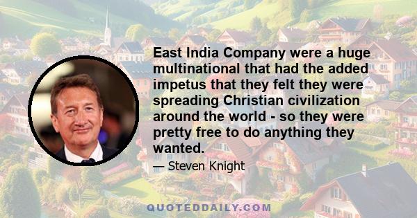 East India Company were a huge multinational that had the added impetus that they felt they were spreading Christian civilization around the world - so they were pretty free to do anything they wanted.