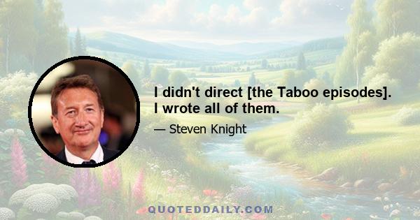 I didn't direct [the Taboo episodes]. I wrote all of them.