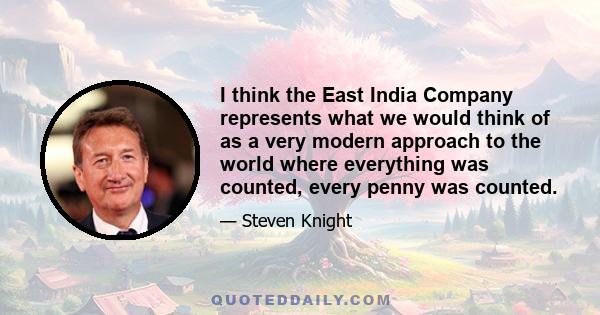 I think the East India Company represents what we would think of as a very modern approach to the world where everything was counted, every penny was counted.