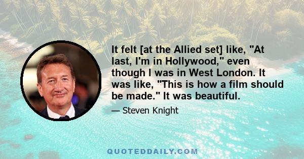 It felt [at the Allied set] like, At last, I'm in Hollywood, even though I was in West London. It was like, This is how a film should be made. It was beautiful.