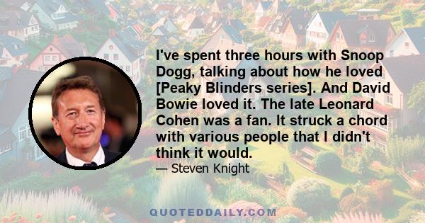 I've spent three hours with Snoop Dogg, talking about how he loved [Peaky Blinders series]. And David Bowie loved it. The late Leonard Cohen was a fan. It struck a chord with various people that I didn't think it would.