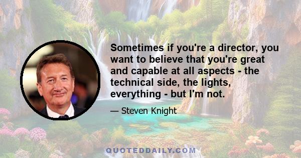 Sometimes if you're a director, you want to believe that you're great and capable at all aspects - the technical side, the lights, everything - but I'm not.