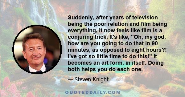 Suddenly, after years of television being the poor relation and film being everything, it now feels like film is a conjuring trick. It's like, Oh, my god, how are you going to do that in 90 minutes, as opposed to eight