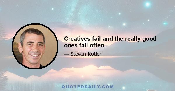 Creatives fail and the really good ones fail often.