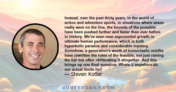 Instead, over the past thirty years, in the world of action and adventure sports, in situations where asses really were on the line, the bounds of the possible have been pushed further and faster than ever before in